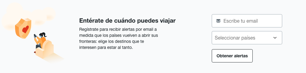 Regístrate para recibir alertas por email a medida que los países vuelven a abrir sus fronteras: elige los destinos que te interesen para estar al tanto.