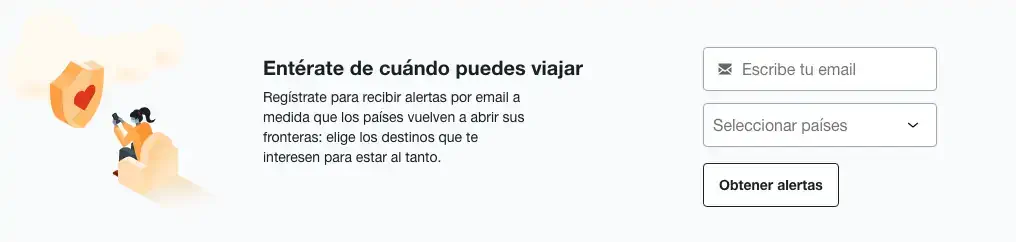 Regístrate para recibir alertas por email a medida que los países vuelven a abrir sus fronteras: elige los destinos que te interesen para estar al tanto.